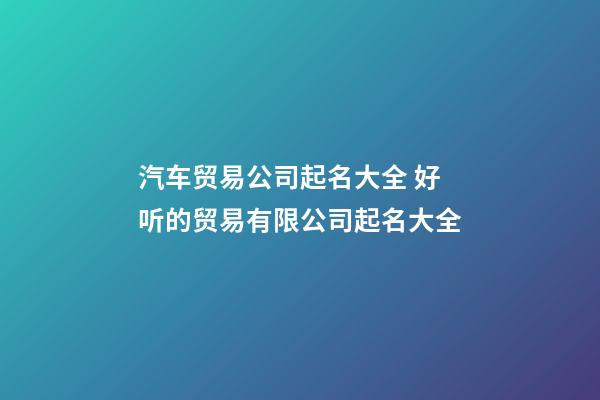 汽车贸易公司起名大全 好听的贸易有限公司起名大全-第1张-公司起名-玄机派